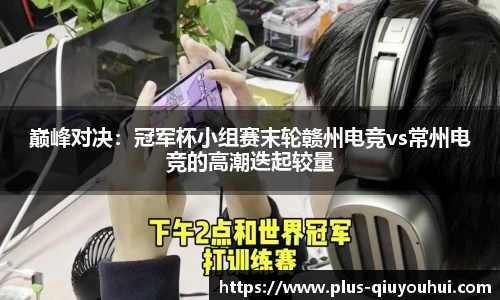 巅峰对决：冠军杯小组赛末轮赣州电竞vs常州电竞的高潮迭起较量