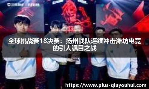 全球挑战赛18决赛：扬州战队连续冲击潍坊电竞的引人瞩目之战