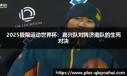 2025极限运动世界杯：嘉兴队对阵济南队的生死对决