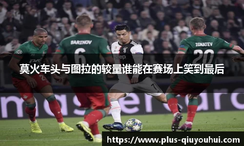 莫火车头与图拉的较量谁能在赛场上笑到最后