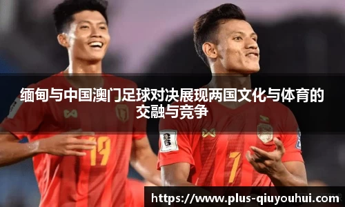 缅甸与中国澳门足球对决展现两国文化与体育的交融与竞争